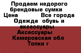 Продаем недорого брендовые сумки  › Цена ­ 3 500 - Все города Одежда, обувь и аксессуары » Аксессуары   . Кемеровская обл.,Топки г.